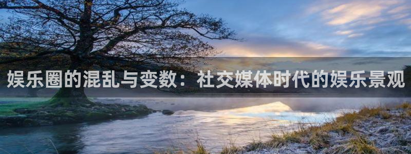 杏鑫娱乐：娱乐圈的混乱与变数：社交媒体时代的娱乐景观