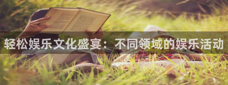 杏鑫娱乐：轻松娱乐文化盛宴：不同领域的娱乐活动