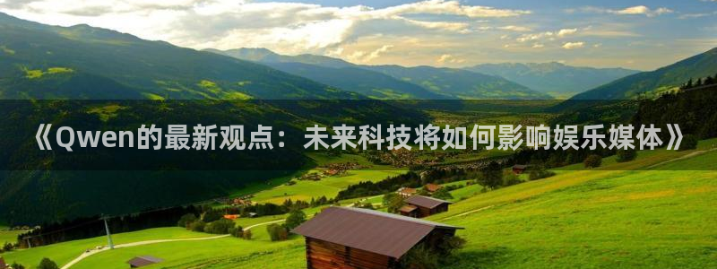 杏鑫娱乐：《Qwen的最新观点：未来科技将如何影响娱乐媒体》