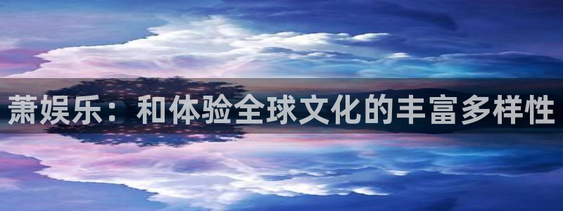杏鑫娱乐：萧娱乐：和体验全球文化的丰富多样性