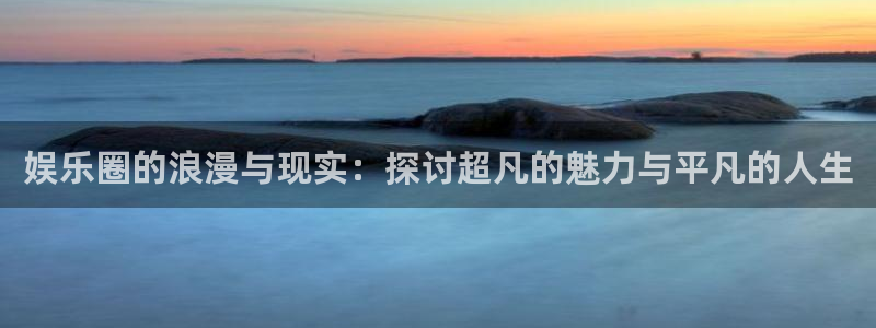 杏鑫娱乐：娱乐圈的浪漫与现实：探讨超凡的魅力与平凡的人生