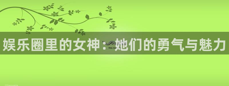 杏鑫娱乐：娱乐圈里的女神：她们的勇气与魅力