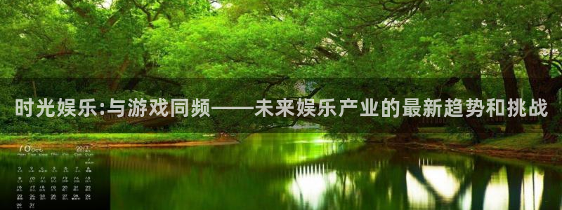 杏鑫娱乐：时光娱乐:与游戏同频——未来娱乐产业的最新趋势和挑战