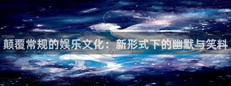 杏鑫娱乐：颠覆常规的娱乐文化：新形式下的幽默与笑料