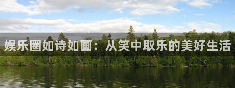 杏鑫娱乐：娱乐圈如诗如画：从笑中取乐的美好生活