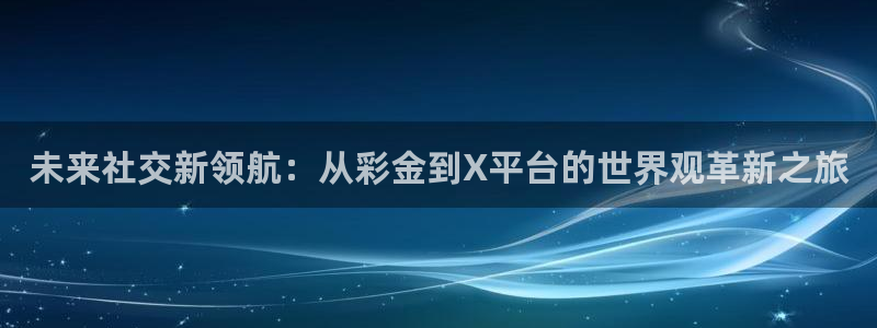 杏鑫娱乐：未来社交新领航：从彩金到X平台的世界观革新之旅