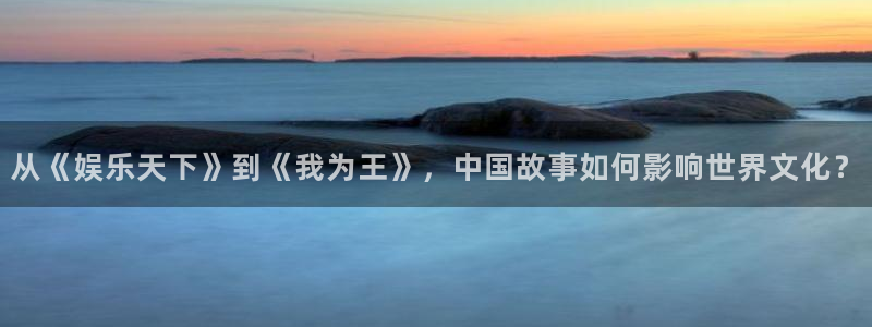 杏鑫娱乐：从《娱乐天下》到《我为王》，中国故事如何影响世界文化？