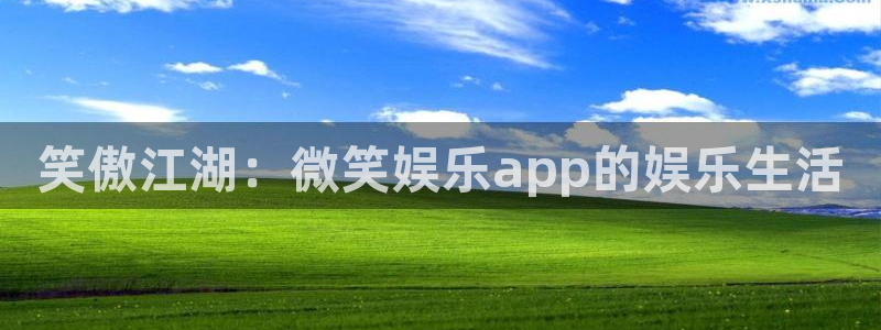 杏鑫娱乐：笑傲江湖：微笑娱乐app的娱乐生活