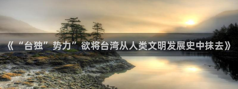 杏鑫娱乐：《“台独”势力”欲将台湾从人类文明发展史中抹去》