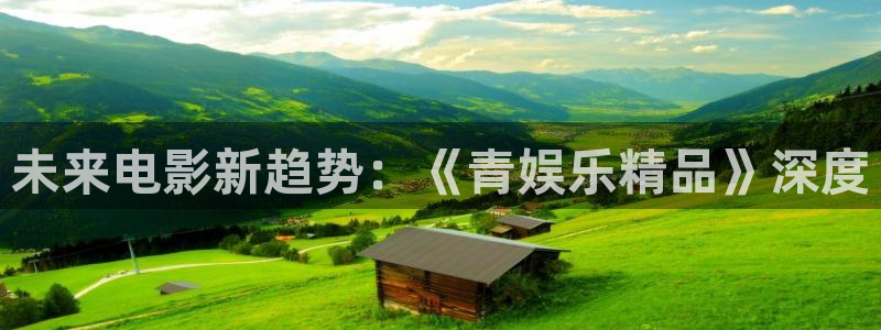 杏鑫娱乐：未来电影新趋势：《青娱乐精品》深度